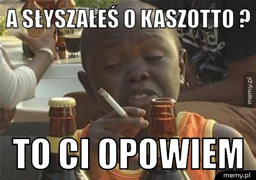A słyszałeś o kaszotto ? to ci opowiem