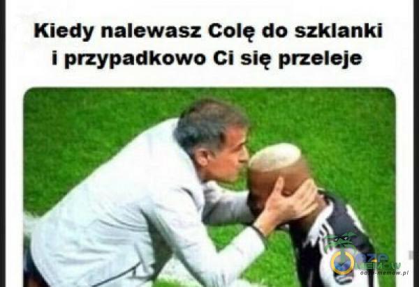 Kiedy nalewasz Colę do szklanki i przypadkowo Ci się przeleje