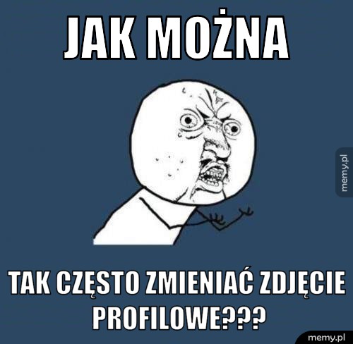 Jak można  tak często zmieniać zdjęcie profilowe???